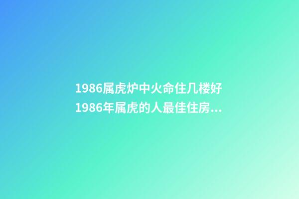 1986属虎炉中火命住几楼好 1986年属虎的人最佳住房方位-第1张-观点-玄机派